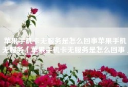 苹果手机卡无服务是怎么回事苹果手机无服务「苹果手机卡无服务是怎么回事」