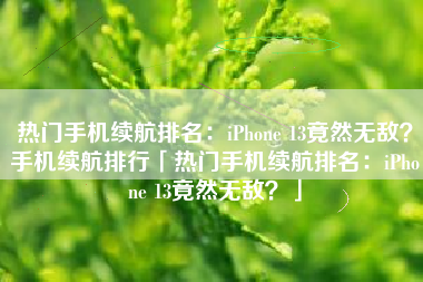 热门手机续航排名：iPhone 13竟然无敌？手机续航排行「热门手机续航排名：iPhone 13竟然无敌？」